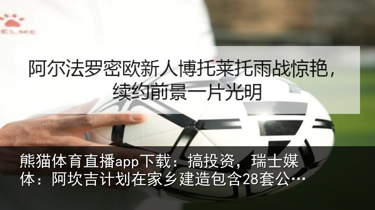 熊猫体育直播app下载:搞投资,瑞士媒体:阿坎吉计划在家乡建造包含28套公寓的住宅