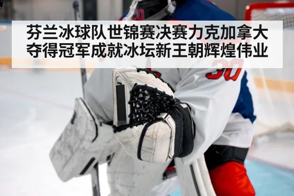 芬兰冰球队世锦赛决赛力克加拿大夺得冠军成就冰坛新王朝辉煌伟业