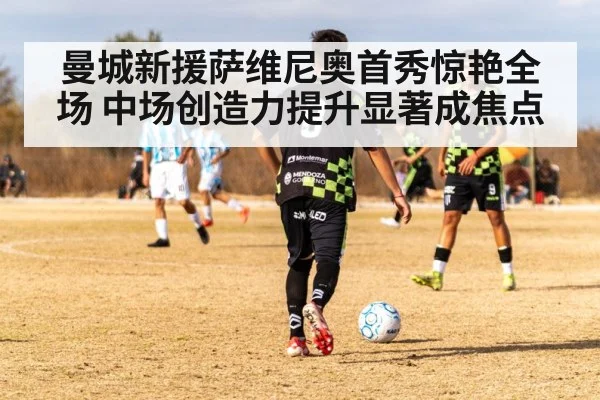 曼城新援萨维尼奥首秀惊艳全场 中场创造力提升显著成焦点