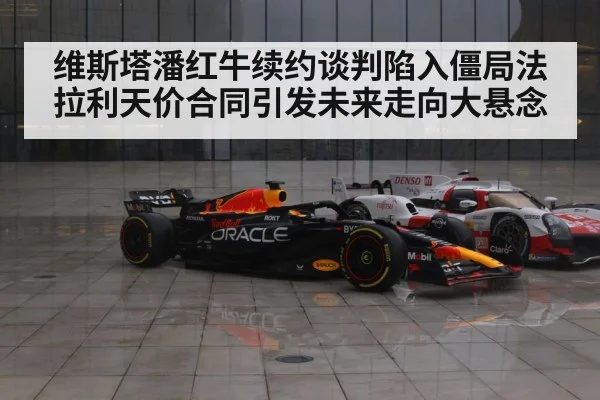 维斯塔潘红牛续约谈判陷入僵局法拉利天价合同引发未来走向大悬念