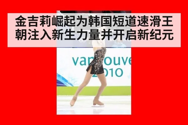 金吉莉崛起为韩国短道速滑王朝注入新生力量并开启新纪元