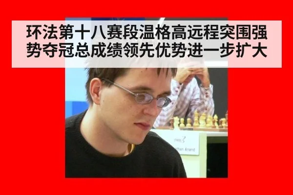 环法第十八赛段温格高远程突围强势夺冠总成绩领先优势进一步扩大